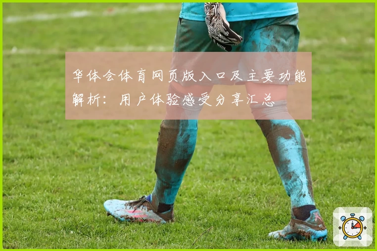 华体会体育网页版入口及主要功能解析：用户体验感受分享汇总