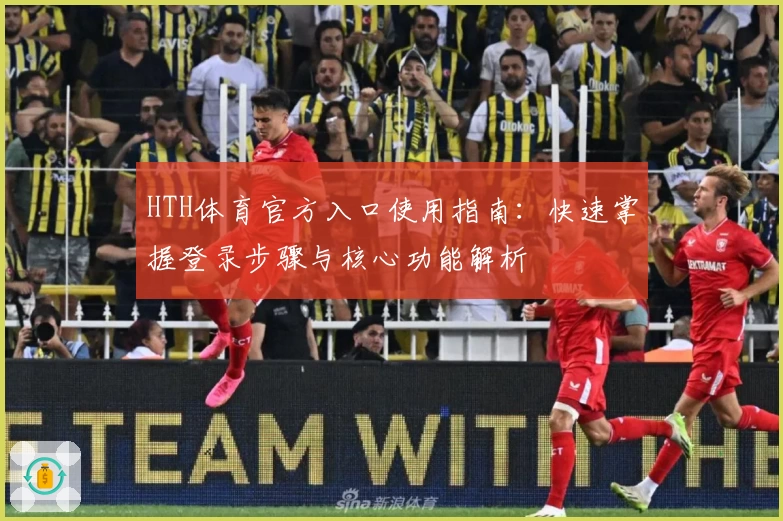 HTH体育官方入口使用指南：快速掌握登录步骤与核心功能解析
