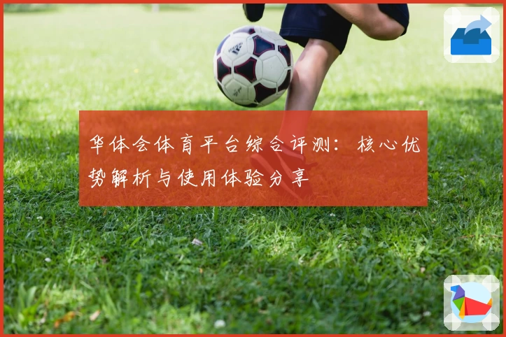 华体会体育平台综合评测：核心优势解析与使用体验分享