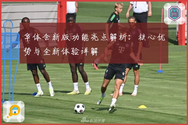 华体会新版功能亮点解析：核心优势与全新体验详解