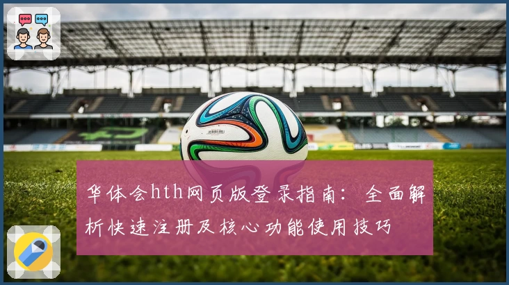 华体会hth网页版登录指南：全面解析快速注册及核心功能使用技巧