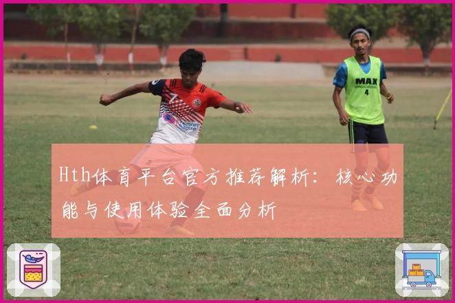 Hth体育平台官方推荐解析：核心功能与使用体验全面分析