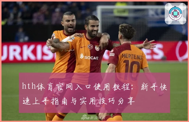 hth体育官网入口使用教程：新手快速上手指南与实用技巧分享