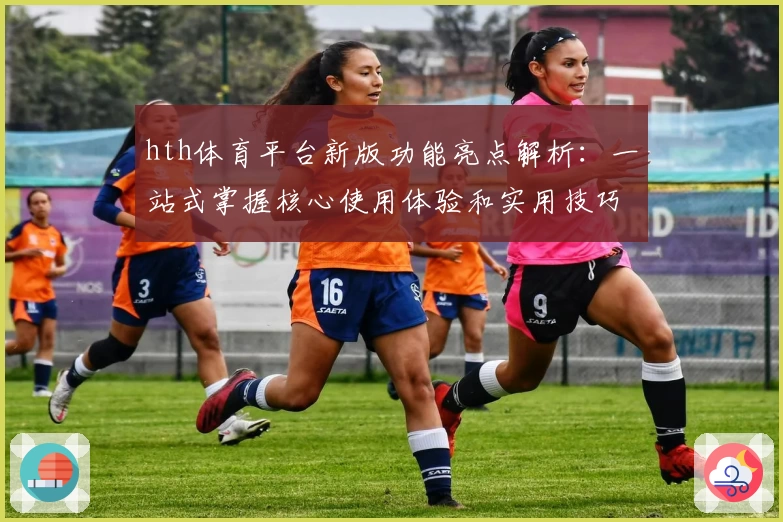 hth体育平台新版功能亮点解析：一站式掌握核心使用体验和实用技巧分享