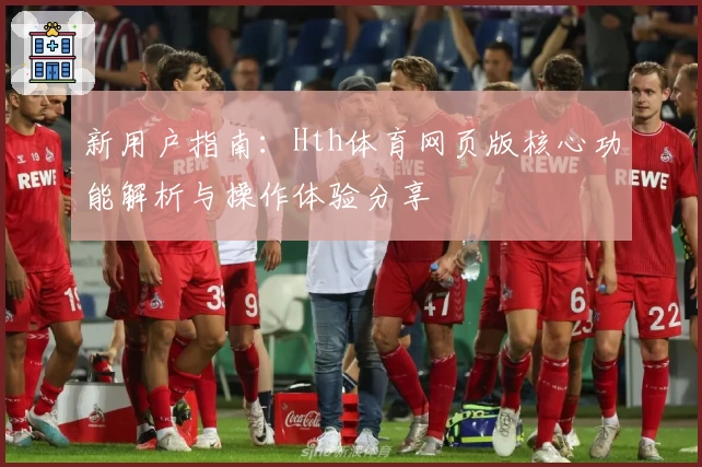 新用户指南：Hth体育网页版核心功能解析与操作体验分享