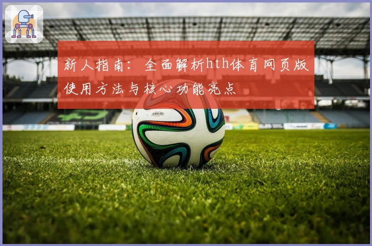 新人指南：全面解析hth体育网页版使用方法与核心功能亮点