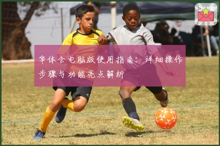 华体会电脑版使用指南：详细操作步骤与功能亮点解析