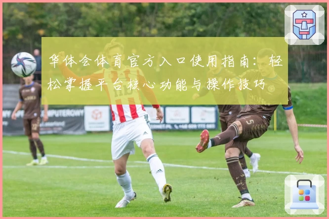 华体会体育官方入口使用指南：轻松掌握平台核心功能与操作技巧