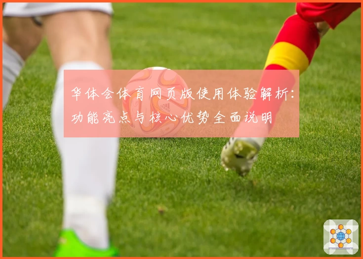 华体会体育网页版使用体验解析：功能亮点与核心优势全面说明