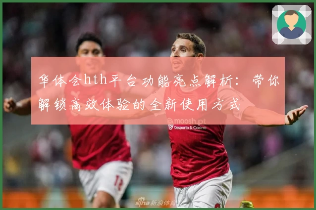 华体会hth平台功能亮点解析：带你解锁高效体验的全新使用方式