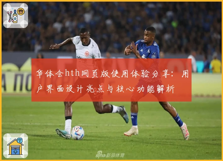 华体会hth网页版使用体验分享：用户界面设计亮点与核心功能解析
