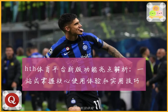 hth体育平台新版功能亮点解析：一站式掌握核心使用体验和实用技巧分享