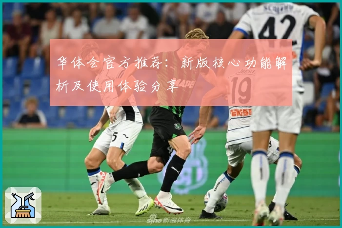 华体会官方推荐：新版核心功能解析及使用体验分享