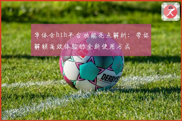 华体会hth平台功能亮点解析：带你解锁高效体验的全新使用方式