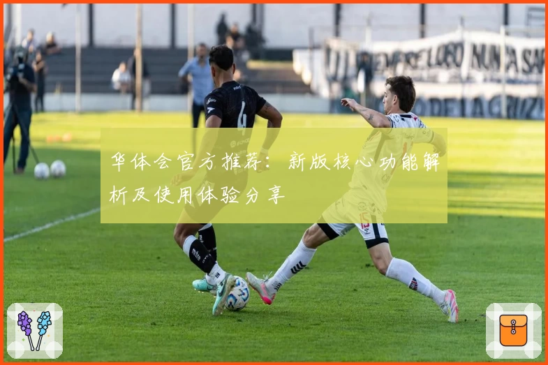 华体会官方推荐：新版核心功能解析及使用体验分享