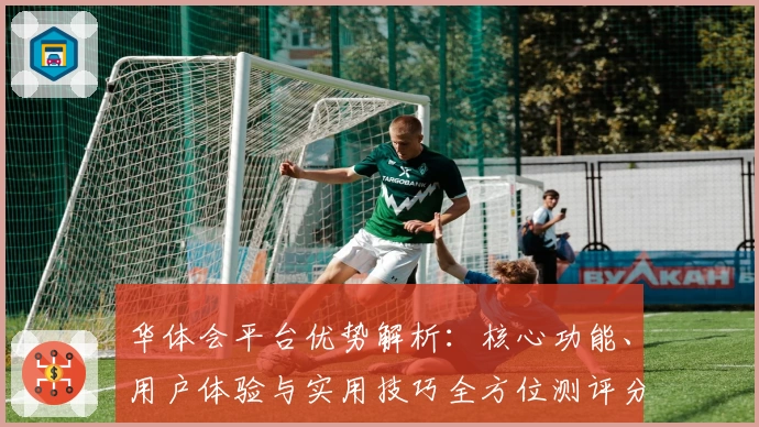华体会平台优势解析：核心功能、用户体验与实用技巧全方位测评分析