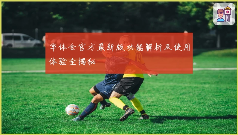 华体会官方最新版功能解析及使用体验全揭秘