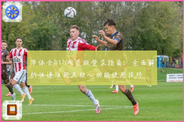 华体会hth网页版登录指南：全面解析快速注册及核心功能使用技巧