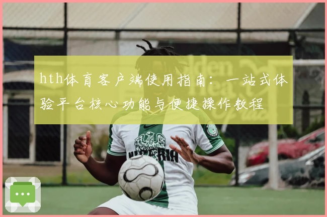 hth体育客户端使用指南：一站式体验平台核心功能与便捷操作教程