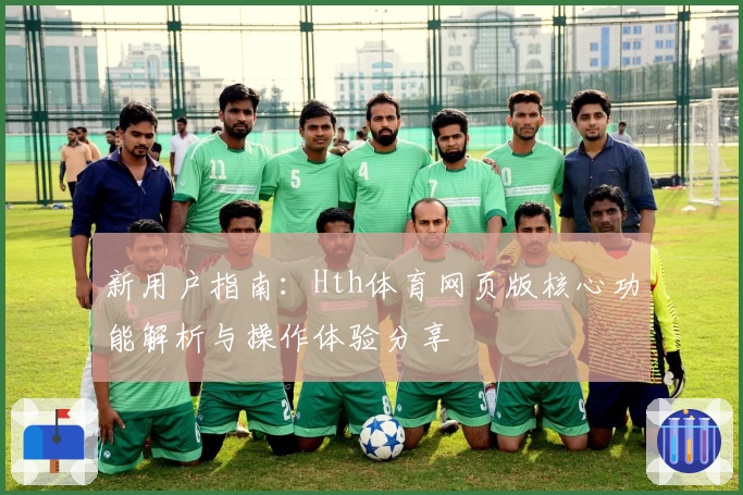 新用户指南：Hth体育网页版核心功能解析与操作体验分享