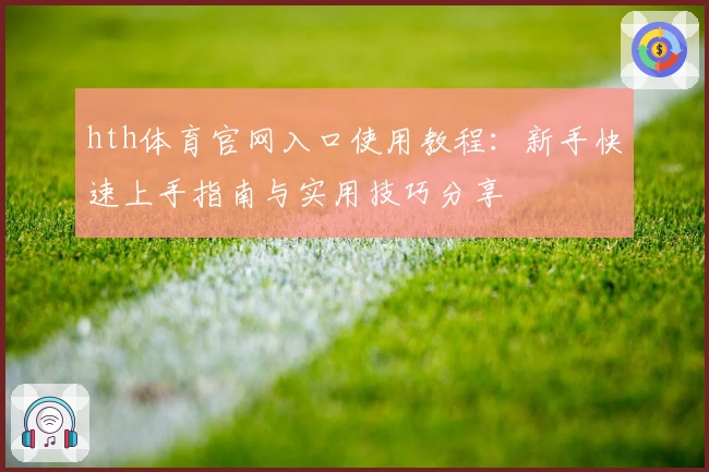 hth体育官网入口使用教程：新手快速上手指南与实用技巧分享