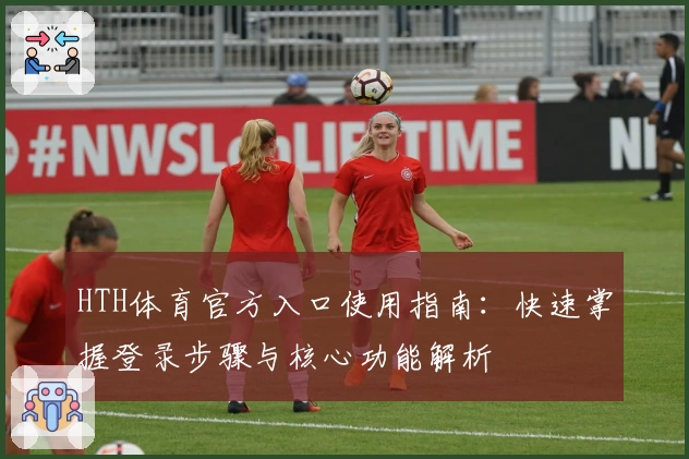 HTH体育官方入口使用指南：快速掌握登录步骤与核心功能解析